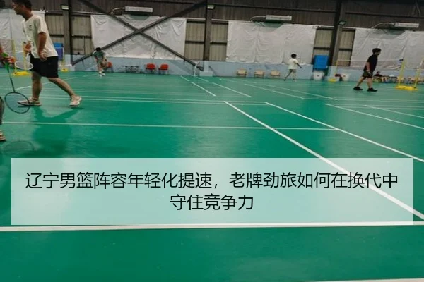 辽宁男篮阵容年轻化提速，老牌劲旅如何在换代中守住竞争力